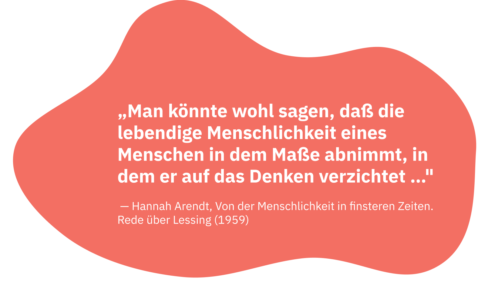 Zitat von Hannah Arendt: Man könnte wohl sagen, daß die lebendige Menschlichkeit eines Menschen in dem Maße abnimmt, in dem er auf das Denken verzichtet.